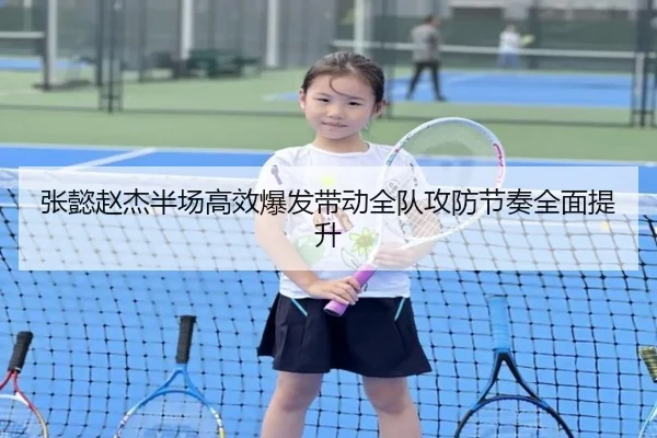 张懿赵杰半场高效爆发带动全队攻防节奏全面提升（ODSPORTS）