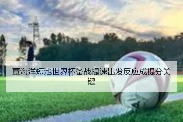 覃海洋短池世界杯备战提速出发反应成提分关键（ODSPORTS）