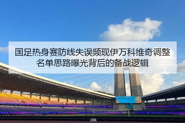 国足热身赛防线失误频现伊万科维奇调整名单思路曝光背后的备战逻辑（ODSPORTS）
