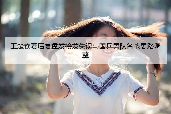王楚钦赛后复盘发接发失误与国乒男队备战思路调整（ODSPORTS）